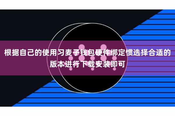 根据自己的使用习麦子钱包硬件绑定惯选择合适的版本进行下载安装