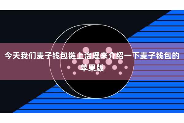 今天我们麦子钱包链上治理来介绍一下麦子钱包的苹果版
