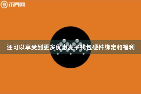 还可以享受到更多优惠麦子钱包硬件绑定和福利
