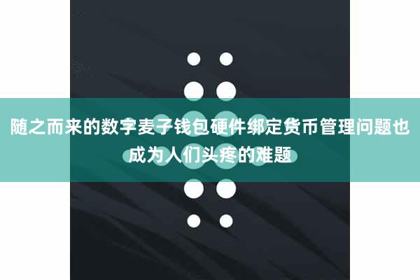 随之而来的数字麦子钱包硬件绑定货币管理问题也成为人们头疼的难题